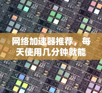 网络加速器推荐，每天使用几分钟就能轻松提升速度