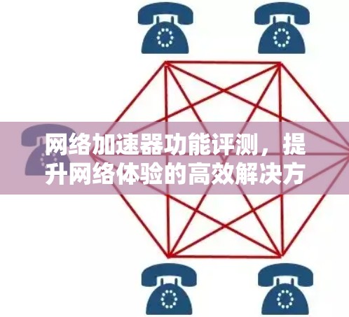 网络加速器功能评测，提升网络体验的高效解决方案