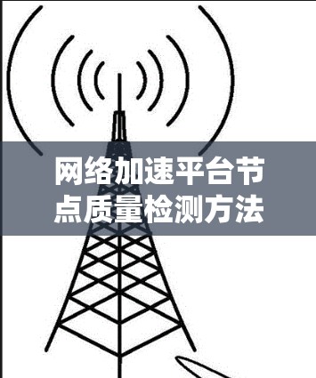 网络加速平台节点质量检测方法是一个复杂而重要的领域，涉及多个技术和工具的结合。以下是一个系统化的总结，帮助你理解这一过程