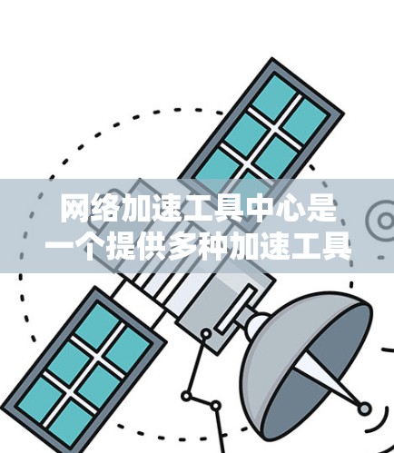 网络加速工具中心是一个提供多种加速工具和方法的平台，帮助用户提升网络速度。以下是关于该中心的详细介绍