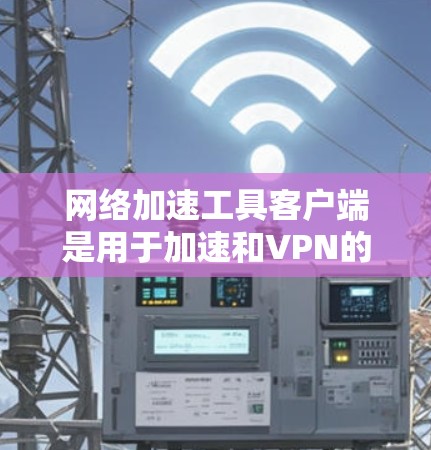 网络加速工具客户端是用于加速和VPN的工具，功能多样，能够显著提升下载速度。以下是逐步的操作指南