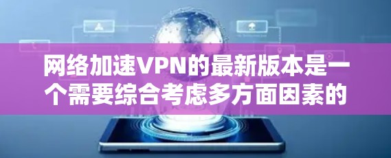 网络加速VPN的最新版本是一个需要综合考虑多方面因素的决策，具体取决于用户的需求和预算。以下是一些主要的网络加速VPN软件及其特点，供您参考