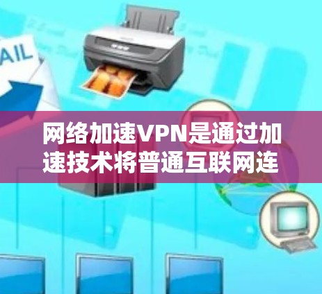 网络加速VPN是通过加速技术将普通互联网连接到VPN，以充分利用其强大的连接能力。以下是关于网络加速VPN的详细分析