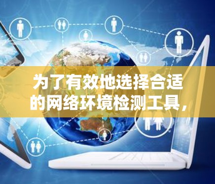 为了有效地选择合适的网络环境检测工具，以下是一些关键考虑的因素和推荐