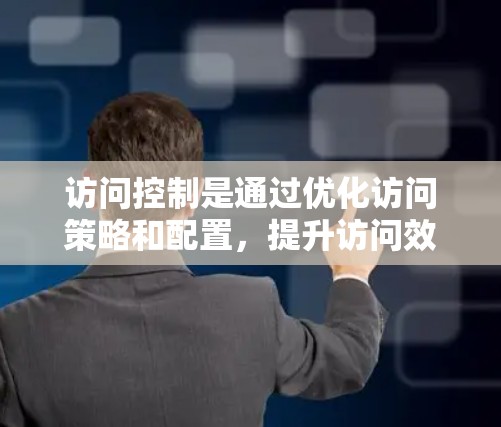 访问控制是通过优化访问策略和配置，提升访问效率和用户体验的重要概念。它包括访问控制策略、访问控制机制、访问控制规则和访问控制规则参数等多个方面，旨在确保访问资源的高效利用