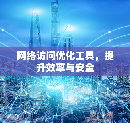 网络访问优化工具，提升效率与安全
