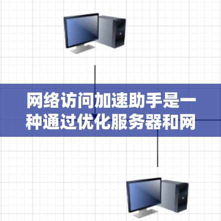 网络访问加速助手是一种通过优化服务器和网络资源来减少网络延迟和等待时间的工具，广泛应用于网站、软件系统和云服务中。以下是对该工具的详细总结