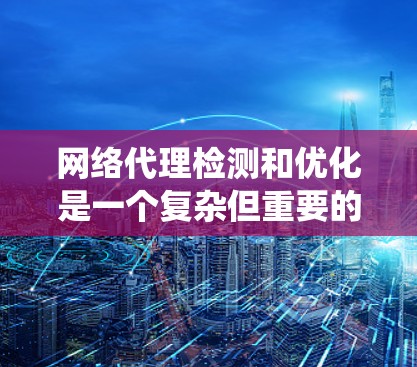 网络代理检测和优化是一个复杂但重要的过程，旨在确保数据传输的流畅性和网络性能的稳定。以下是一个系统化的总结，涵盖了网络代理检测和优化的主要步骤和方法