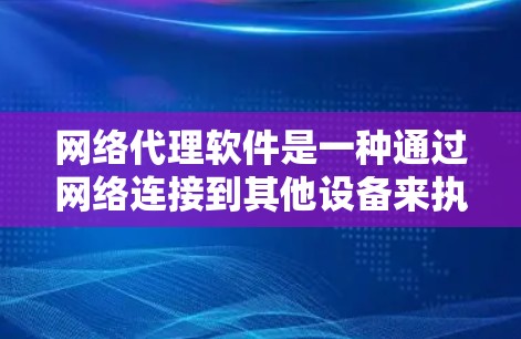 网络代理软件是一种通过网络连接到其他设备来执行特定任务的工具，广泛应用于远程操作。以下是对其概述和分析
