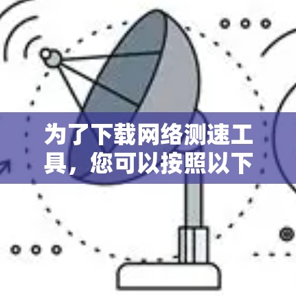 为了下载网络测速工具，您可以按照以下步骤操作