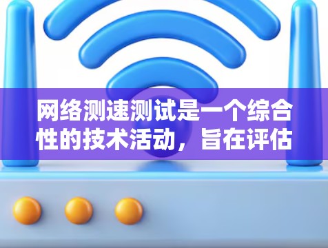 网络测速测试是一个综合性的技术活动，旨在评估网络连接的性能和稳定性。以下是一个结构化的指南，帮助您完成网络测速测试
