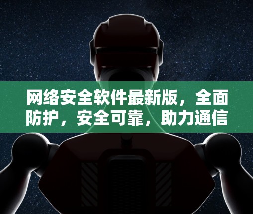 网络安全软件最新版，全面防护，安全可靠，助力通信网络
