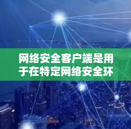 网络安全客户端是用于在特定网络安全环境中运行的客户端软件，主要用于保护网络免受恶意软件的攻击。它通常包含以下功能