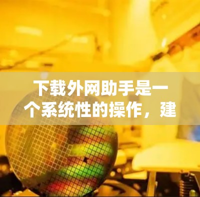 下载外网助手是一个系统性的操作，建议按照以下步骤进行