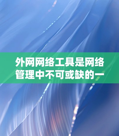 外网网络工具是网络管理中不可或缺的一部分，用于确保网络连接的正常运行和管理。以下是一套系统的学习和使用指南，帮助你掌握这些工具