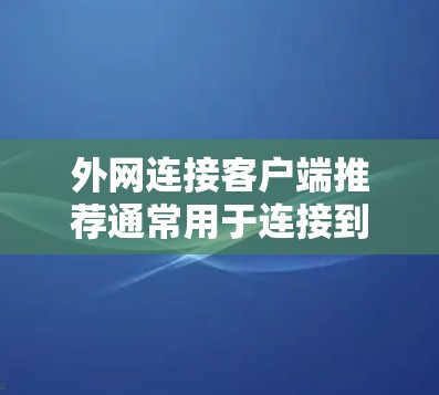 外网连接客户端推荐通常用于连接到外网的客户端，如电脑、手机等设备。以下是一些常见的推荐工具或方法
