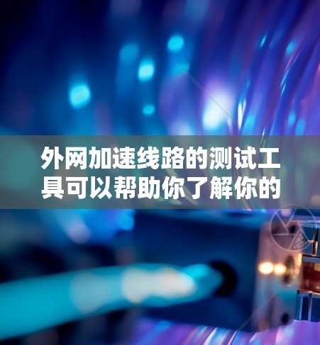 外网加速线路的测试工具可以帮助你了解你的网络性能，特别是在测试高速网络时，确保你的设备能够顺利连接。以下是一些常用的外网加速线路测试工具