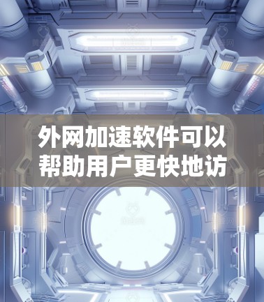 外网加速软件可以帮助用户更快地访问网络资源，但需要注意以下几点