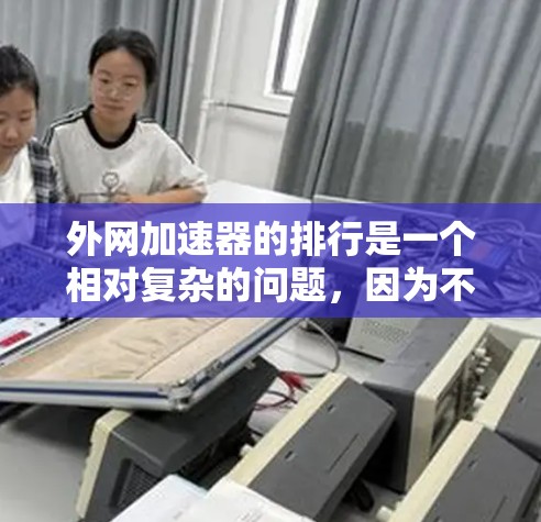 外网加速器的排行是一个相对复杂的问题，因为不同的平台、服务提供商和公司都有自己的推荐。以下是一些主要的外网加速器及其特点，供你参考