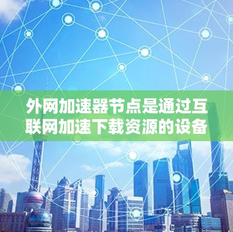 外网加速器节点是通过互联网加速下载资源的设备或软件，通常用于视频、流媒体、文件下载等需求。以下是关于外网加速器节点的详细信息