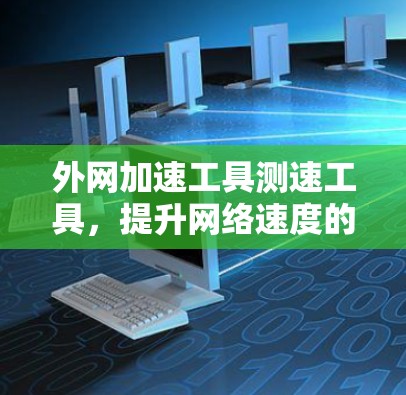 外网加速工具测速工具，提升网络速度的必备神器