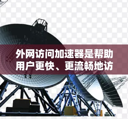 外网访问加速器是帮助用户更快、更流畅地访问外部网站的工具。以下是一些常见的外网访问加速器推荐，根据你的需求和情况选择合适的工具