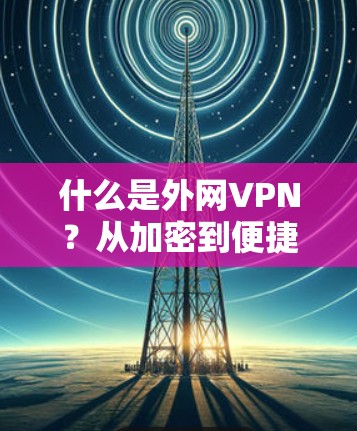 什么是外网VPN？从加密到便捷，VPN背后的故事
