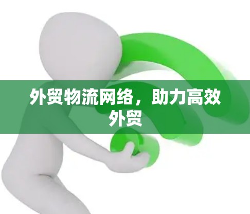 外贸物流网络，助力高效外贸