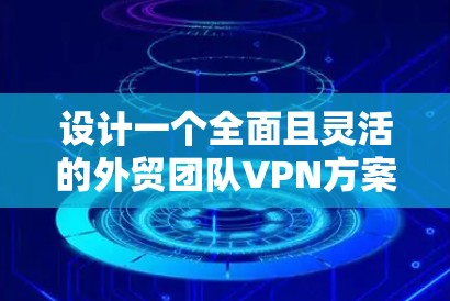 设计一个全面且灵活的外贸团队VPN方案需要考虑多方面的因素，以确保数据的安全、隐私保护和合规性。以下是一个结构清晰、全面的方案，涵盖技术、合规、安全和管理等方面，帮助外贸团队优化数据保护措施