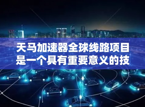 天马加速器全球线路项目是一个具有重要意义的技术探索和应用项目，旨在通过全球化的网络架构和解决方案，实现数据加速和传输的高效、可靠和灵活。以下是对该项目的详细分析