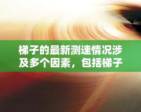 梯子的最新测速情况涉及多个因素，包括梯子的类型、材质、高度、倾斜角度等。以下是关于梯子使用速度和安全的详细信息