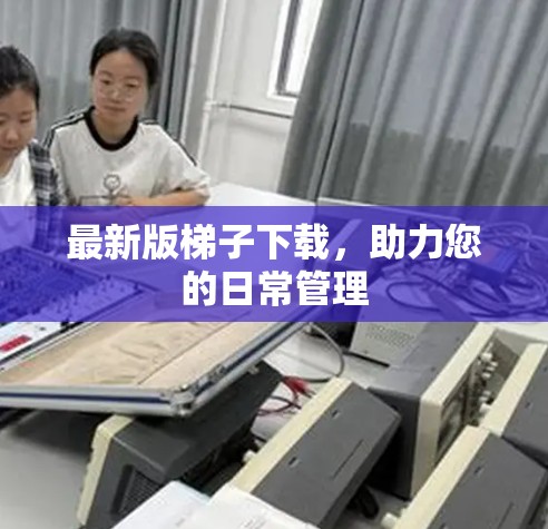 最新版梯子下载，助力您的日常管理