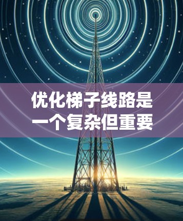 优化梯子线路是一个复杂但重要的工程问题，涉及多个关键因素的平衡。以下是对梯子线路优化的系统总结