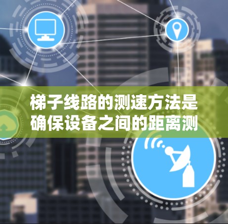 梯子线路的测速方法是确保设备之间的距离测量准确无误，通常用于设备之间的距离计算。以下是对测速方法的详细步骤和注意事项