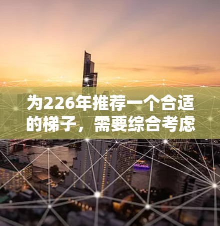 为226年推荐一个合适的梯子，需要综合考虑环保材料、结构稳定性、适用场景、易损性、尺寸、重量、适用人群以及服务选项。以下是推荐的梯子类型和设计建议
