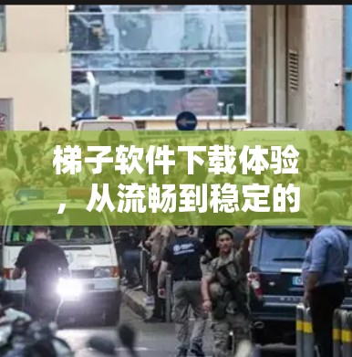 梯子软件下载体验，从流畅到稳定的平衡