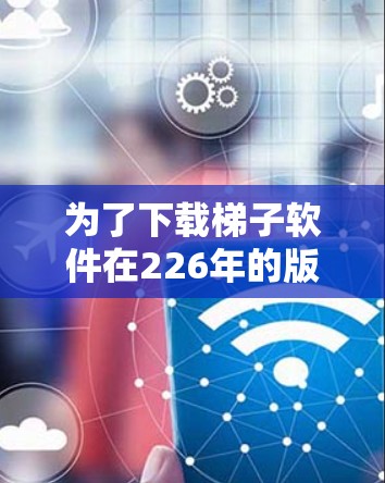 为了下载梯子软件在226年的版本，您可以按照以下步骤进行
