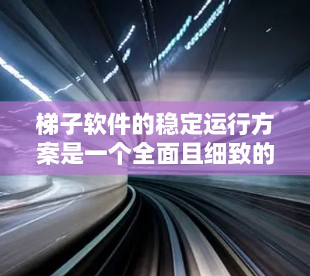 梯子软件的稳定运行方案是一个全面且细致的过程，需要考虑多个方面来确保软件运行的稳定性和安全性。以下是一个结构化的解决方案