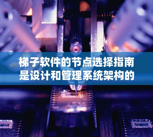 梯子软件的节点选择指南是设计和管理系统架构的关键，以下是对该指南的详细总结