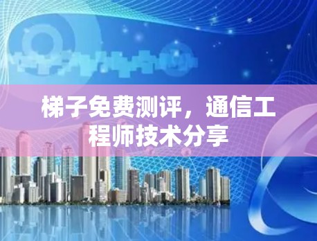 梯子免费测评，通信工程师技术分享
