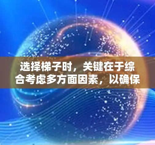 选择梯子时，关键在于综合考虑多方面因素，以确保梯子既适合自己的用途，又安全可靠。以下是详细的指南