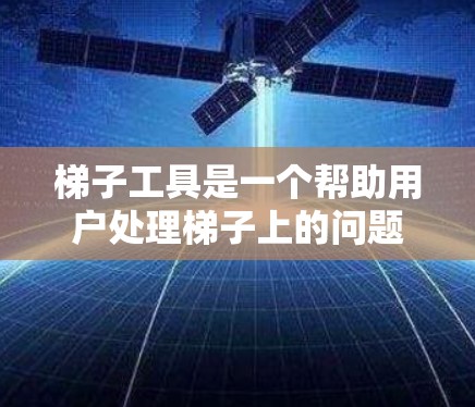 梯子工具是一个帮助用户处理梯子上的问题的工具，主要包括角度调整、稳固检查、故障排查和维护工具。以下是详细的使用步骤和操作说明