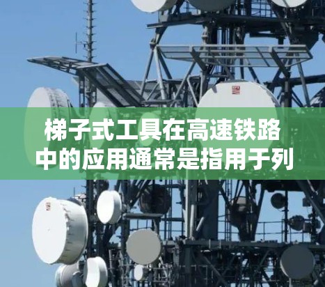 梯子式工具在高速铁路中的应用通常是指用于列车扶手、列车段或相关设施上的梯子式支撑装置。这种设备主要通过梯子结构来提供支撑，用于固定列车扶手或列车段，同时也能起到一定的平衡和稳定作用