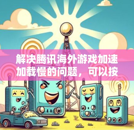 解决腾讯海外游戏加速加载慢的问题，可以按照以下步骤进行