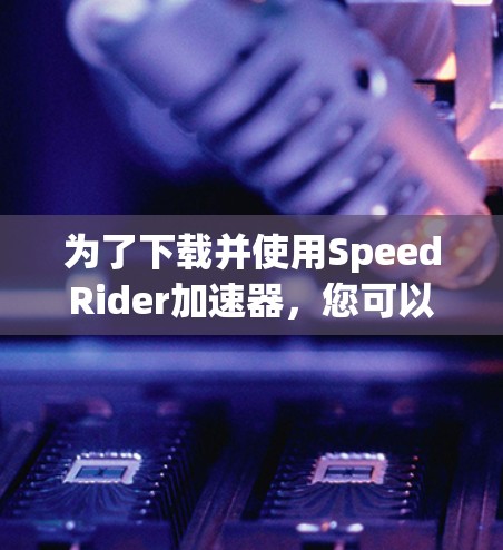 为了下载并使用SpeedRider加速器，您可以按照以下步骤进行
