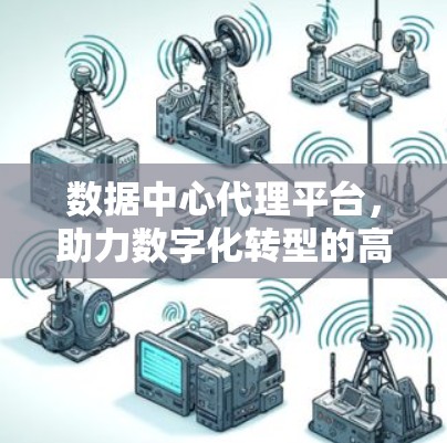 数据中心代理平台,助力数字化转型的高效解决方案 数据中心代理平台,助力数字化转型的高效解决方案