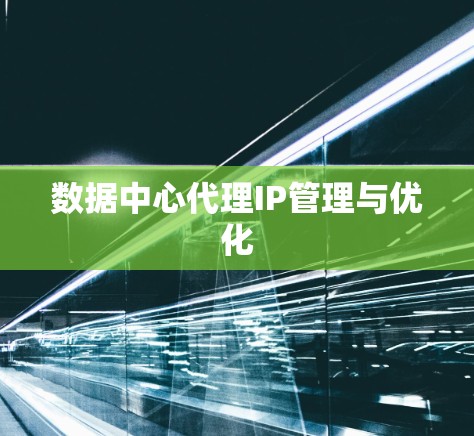 数据中心代理IP管理与优化 数据中心代理IP管理与优化