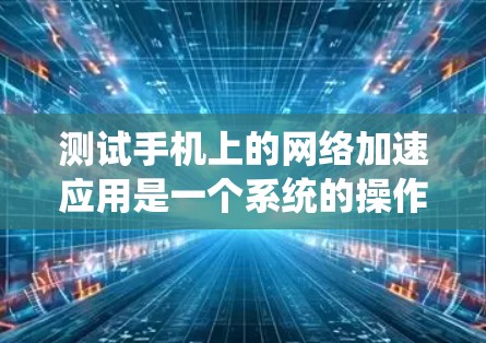 测试手机上的网络加速应用是一个系统的操作,需要遵循以下步骤以确保顺利完成 测试手机上的网络加速应用是一个系统的操作,需要遵循以下步骤以确保顺利完成