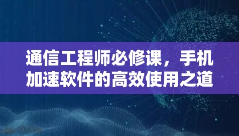 通信工程师必修课,手机加速软件的高效使用之道 通信工程师必修课,手机加速软件的高效使用之道